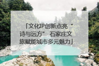 文化IP创新点亮“诗与远方” 石家庄文旅赋能城市多元魅力