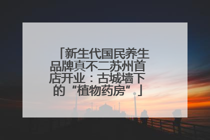 新生代国民养生品牌真不二苏州首店开业：古城墙下的“植物药房”