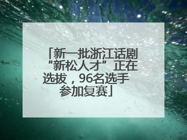 新一批浙江话剧“新松人才”正在选拔，96名选手参加复赛