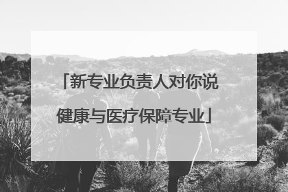 新专业负责人对你说 健康与医疗保障专业