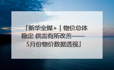 新华全媒+｜物价总体稳定 供需有所改善——5月份物价数据透视