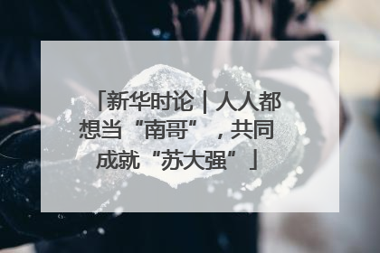 新华时论｜人人都想当“南哥”，共同成就“苏大强”