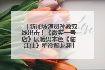 新加坡演员孙政双线出击！《微笑一号店》展暖男本色《临江仙》塑冷酷龙渊