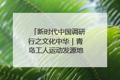 新时代中国调研行之文化中华｜青岛工人运动发源地红色文化浸人心