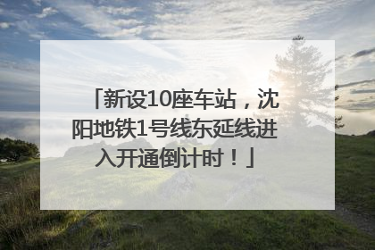 新设10座车站，沈阳地铁1号线东延线进入开通倒计时！
