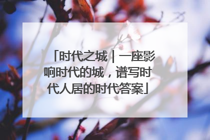 时代之城｜一座影响时代的城，谱写时代人居的时代答案