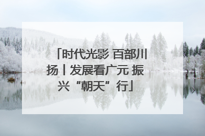 时代光影 百部川扬丨发展看广元 振兴“朝天”行