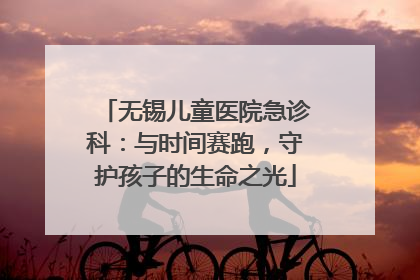 无锡儿童医院急诊科：与时间赛跑，守护孩子的生命之光