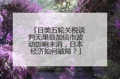 日美五轮关税谈判无果叠加债市波动影响未消，日本经济如何破局？
