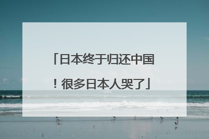 日本终于归还中国！很多日本人哭了