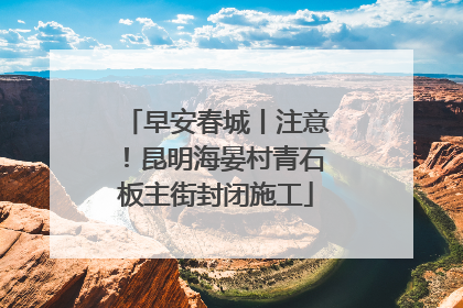 早安春城丨注意！昆明海晏村青石板主街封闭施工