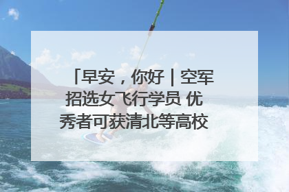 早安，你好｜空军招选女飞行学员 优秀者可获清北等高校“双学籍”