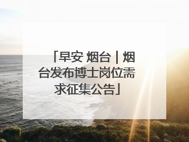 早安 烟台｜烟台发布博士岗位需求征集公告