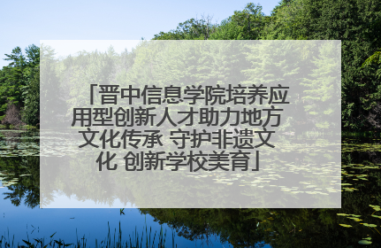 晋中信息学院培养应用型创新人才助力地方文化传承 守护非遗文化 创新学校美育