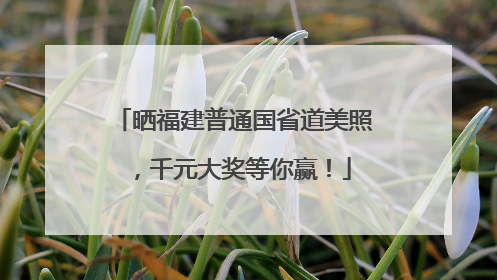 晒福建普通国省道美照，千元大奖等你赢！