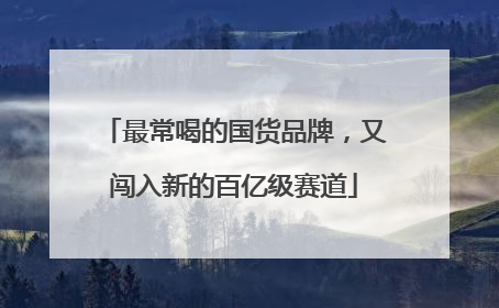 最常喝的国货品牌，又闯入新的百亿级赛道