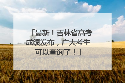 最新！吉林省高考成绩发布，广大考生可以查询了！