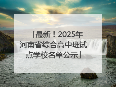 最新！2025年河南省综合高中班试点学校名单公示