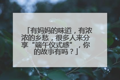 有妈妈的味道，有浓浓的乡愁，很多人来分享“端午仪式感”，你的故事有吗？
