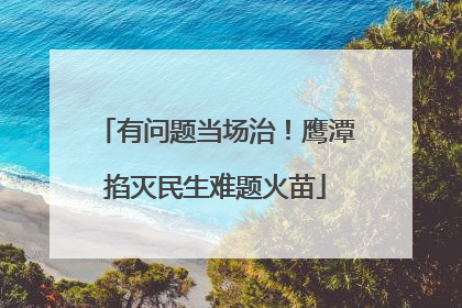 有问题当场治！鹰潭掐灭民生难题火苗
