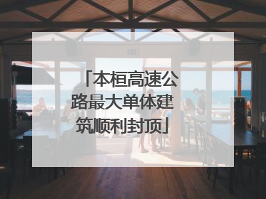 本桓高速公路最大单体建筑顺利封顶