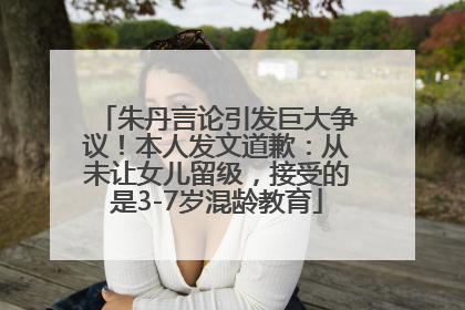 朱丹言论引发巨大争议！本人发文道歉：从未让女儿留级，接受的是3-7岁混龄教育