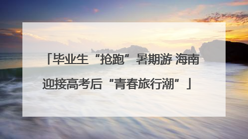 毕业生“抢跑”暑期游 海南迎接高考后“青春旅行潮”