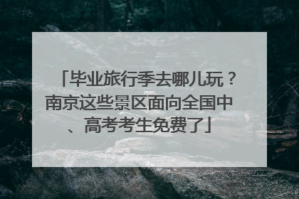 毕业旅行季去哪儿玩？南京这些景区面向全国中、高考考生免费了