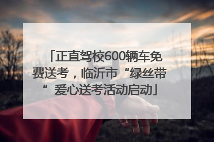 正直驾校600辆车免费送考，临沂市“绿丝带”爱心送考活动启动