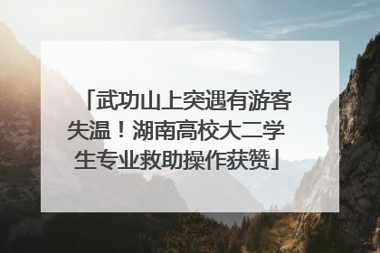 武功山上突遇有游客失温！湖南高校大二学生专业救助操作获赞