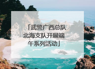武警广西总队北海支队开展端午系列活动