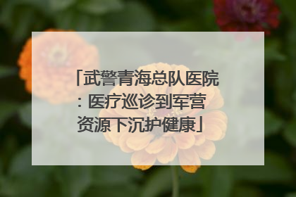 武警青海总队医院：医疗巡诊到军营  资源下沉护健康