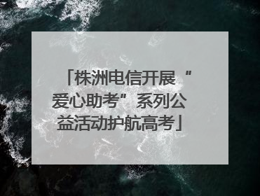 株洲电信开展“爱心助考”系列公益活动护航高考