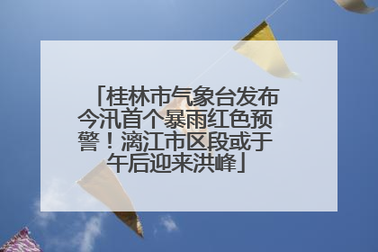 桂林市气象台发布今汛首个暴雨红色预警！漓江市区段或于午后迎来洪峰