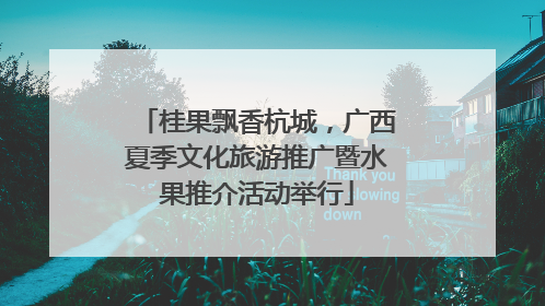 桂果飘香杭城，广西夏季文化旅游推广暨水果推介活动举行