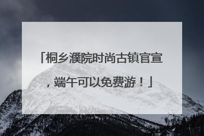 桐乡濮院时尚古镇官宣，端午可以免费游！