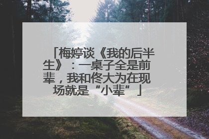 梅婷谈《我的后半生》：一桌子全是前辈，我和佟大为在现场就是“小辈”