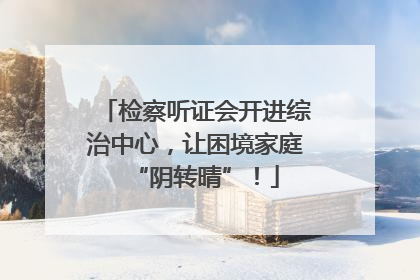 检察听证会开进综治中心，让困境家庭“阴转晴”！