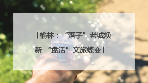 榆林：“落子”老城焕新 “盘活”文旅蝶变
