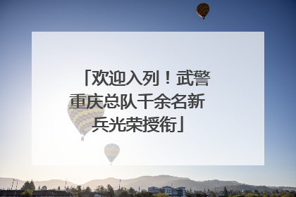欢迎入列！武警重庆总队千余名新兵光荣授衔
