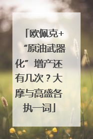 欧佩克+“原油武器化”增产还有几次？大摩与高盛各执一词