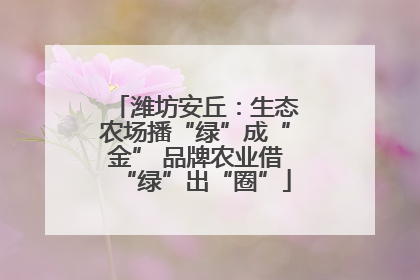 潍坊安丘：生态农场播“绿”成“金” 品牌农业借“绿”出“圈”