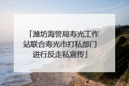 潍坊海警局寿光工作站联合寿光市打私部门进行反走私宣传
