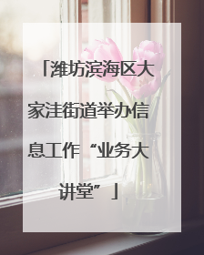 潍坊滨海区大家洼街道举办信息工作“业务大讲堂”