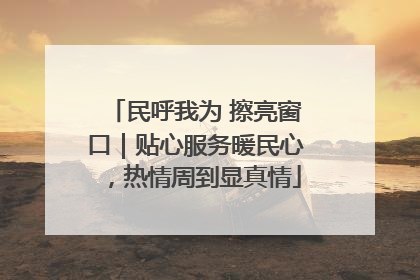 民呼我为 擦亮窗口｜贴心服务暖民心，热情周到显真情