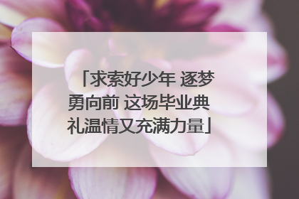 求索好少年 逐梦勇向前 这场毕业典礼温情又充满力量