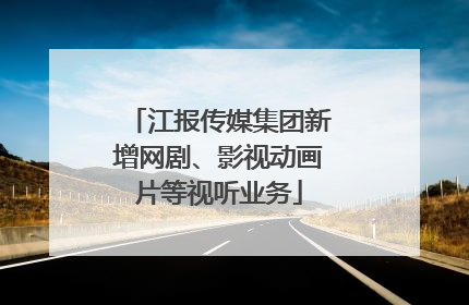江报传媒集团新增网剧、影视动画片等视听业务