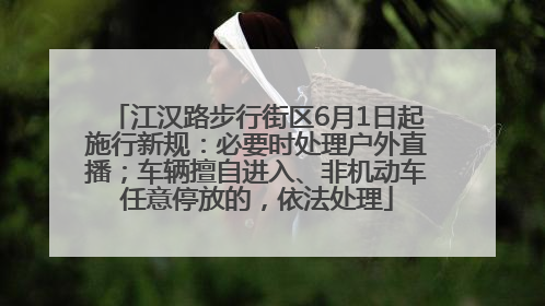 江汉路步行街区6月1日起施行新规：必要时处理户外直播；车辆擅自进入、非机动车任意停放的，依法处理