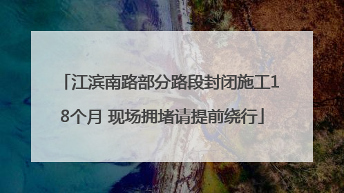 江滨南路部分路段封闭施工18个月 现场拥堵请提前绕行
