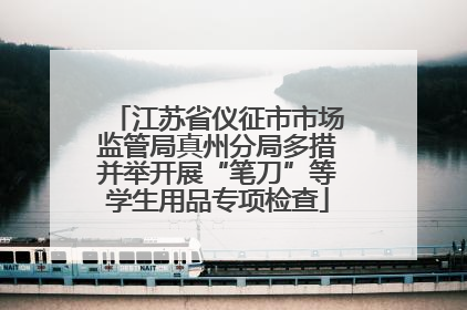 江苏省仪征市市场监管局真州分局多措并举开展“笔刀”等学生用品专项检查
